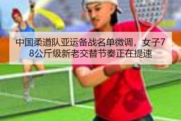 中国柔道队亚运备战名单微调，女子78公斤级新老交替节奏正在提速